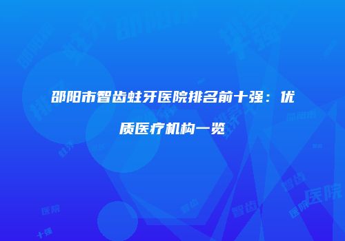 邵阳市智齿蛀牙医院排名前十强：优质医疗机构一览