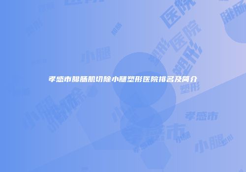 孝感市腓肠肌切除小腿塑形医院排名及简介
