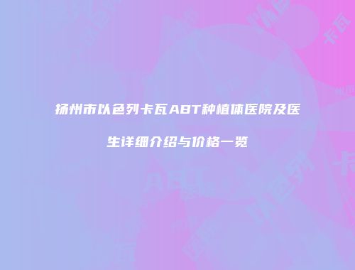 扬州市以色列卡瓦ABT种植体医院及医生详细介绍与价格一览