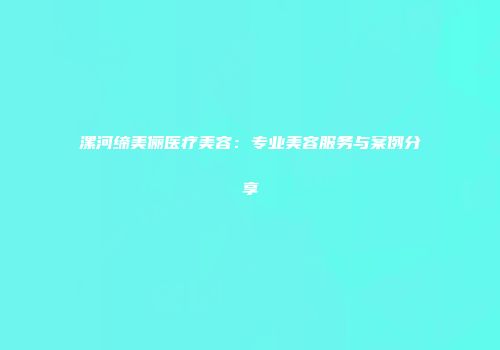 漯河缔美俪医疗美容：专业美容服务与案例分享