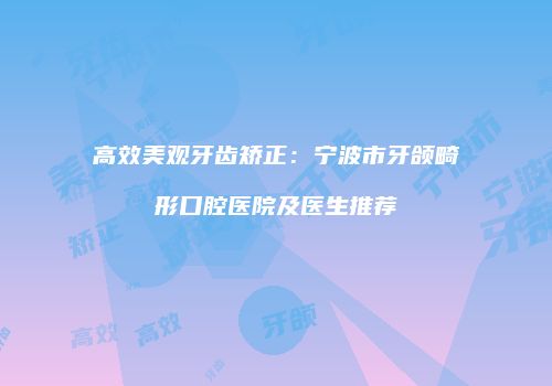 高效美观牙齿矫正：宁波市牙颌畸形口腔医院及医生推荐