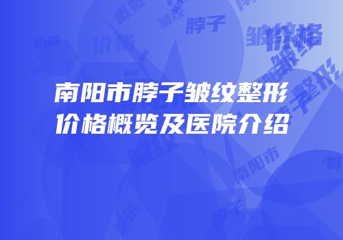 南阳市脖子皱纹整形价格概览及医院介绍