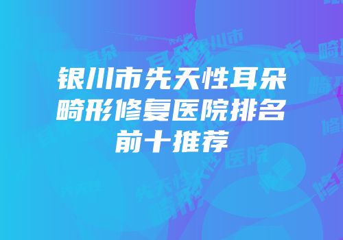 银川市先天性耳朵畸形修复医院排名前十推荐