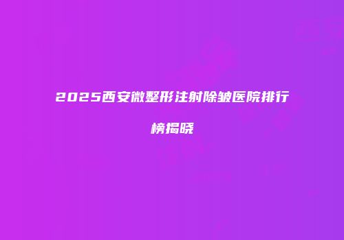 2025西安微整形注射除皱医院排行榜揭晓