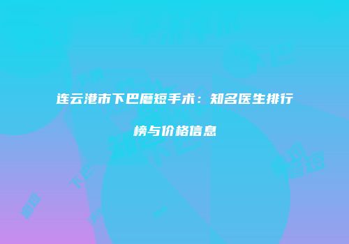 连云港市下巴磨短手术：知名医生排行榜与价格信息