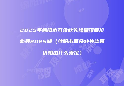 2025年绵阳市耳朵缺失修复项目价格表2025版（绵阳市耳朵缺失修复价格由什么来定）