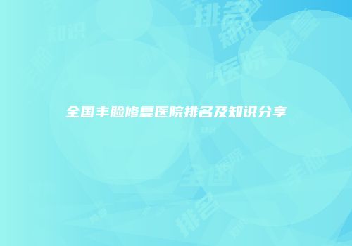 全国丰脸修复医院排名及知识分享