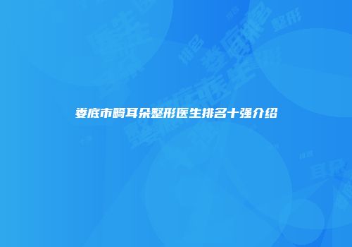 娄底市畸耳朵整形医生排名十强介绍