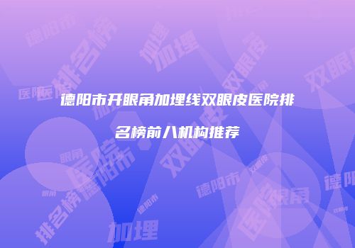 德阳市开眼角加埋线双眼皮医院排名榜前八机构推荐