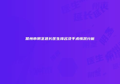 常州市阴茎延长医生排名及手术情况分析