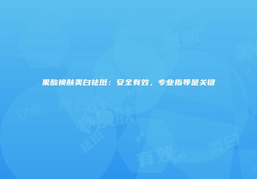 果酸换肤美白祛斑：安全有效，专业指导是关键