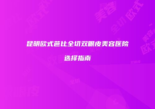 昆明欧式芭比全切双眼皮美容医院选择指南