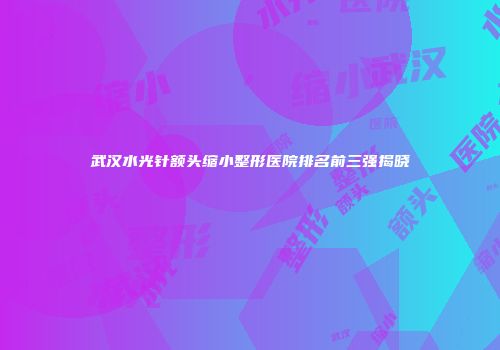武汉水光针额头缩小整形医院排名前三强揭晓