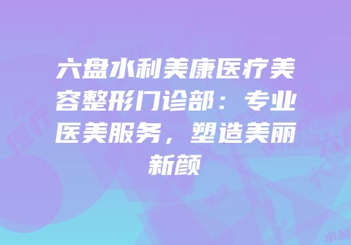 六盘水利美康医疗美容整形门诊部：专业医美服务，塑造美丽新颜