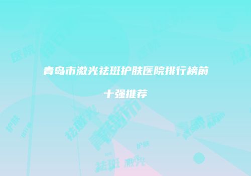 青岛市激光祛斑护肤医院排行榜前十强推荐