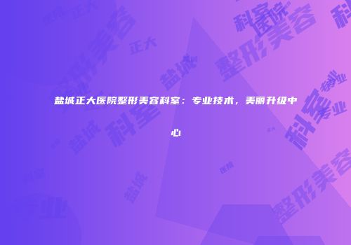 盐城正大医院整形美容科室：专业技术，美丽升级中心