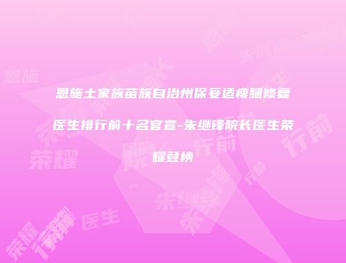 恩施土家族苗族自治州保妥适瘦腿修复医生排行前十名官宣-朱继锋院长医生荣耀登榜