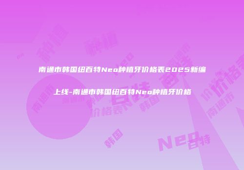 南通市韩国纽百特Neo种植牙价格表2025新编上线-南通市韩国纽百特Neo种植牙价格
