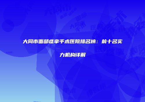 大同市面部痉挛手术医院排名榜：前十名实力机构详解