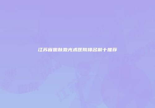 江苏省嫩肤激光术医院排名前十推荐