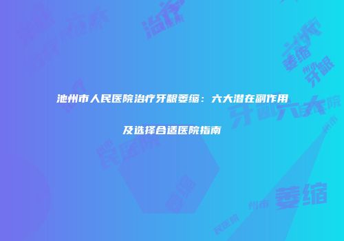 池州市人民医院治疗牙龈萎缩：六大潜在副作用及选择合适医院指南