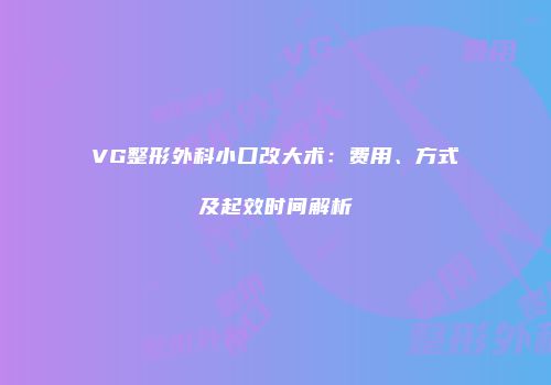 VG整形外科小口改大术：费用、方式及起效时间解析