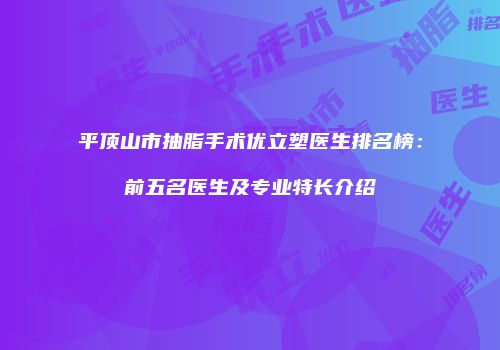 平顶山市抽脂手术优立塑医生排名榜：前五名医生及专业特长介绍