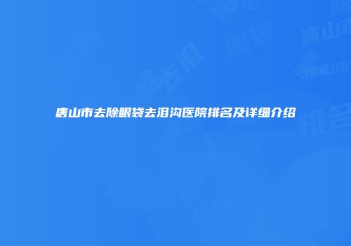 唐山市去除眼袋去泪沟医院排名及详细介绍