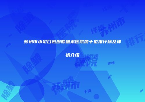 苏州市小切口微创除皱术医院前十位排行榜及详情介绍