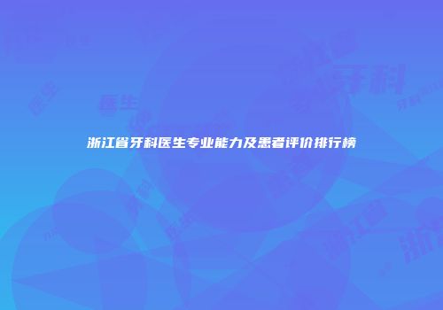 浙江省牙科医生专业能力及患者评价排行榜