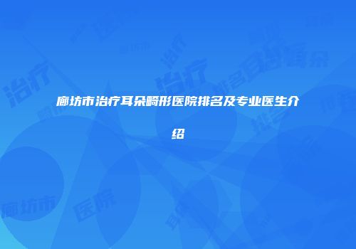 廊坊市治疗耳朵畸形医院排名及专业医生介绍