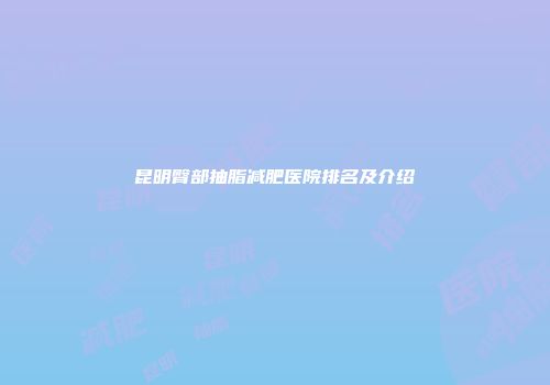昆明臀部抽脂减肥医院排名及介绍