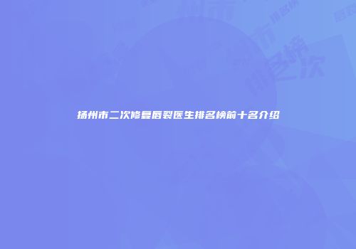 扬州市二次修复唇裂医生排名榜前十名介绍