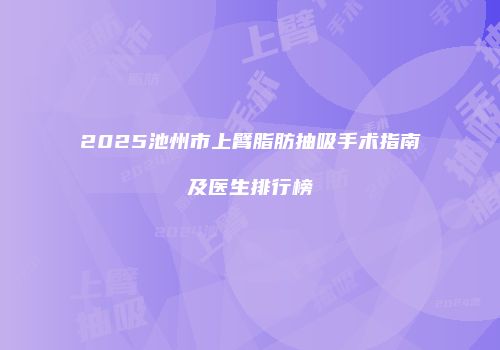 2025池州市上臂脂肪抽吸手术指南及医生排行榜