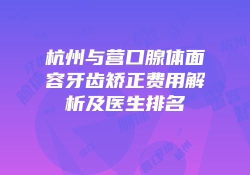 杭州与营口腺体面容牙齿矫正费用解析及医生排名