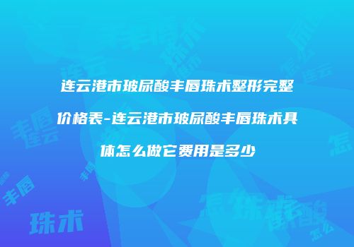 连云港市玻尿酸丰唇珠术整形完整价格表-连云港市玻尿酸丰唇珠术具体怎么做它费用是多少