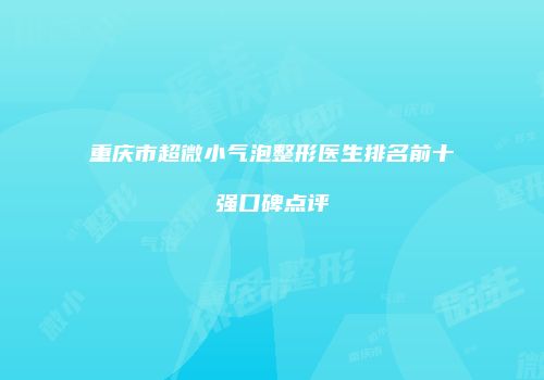 重庆市超微小气泡整形医生排名前十强口碑点评