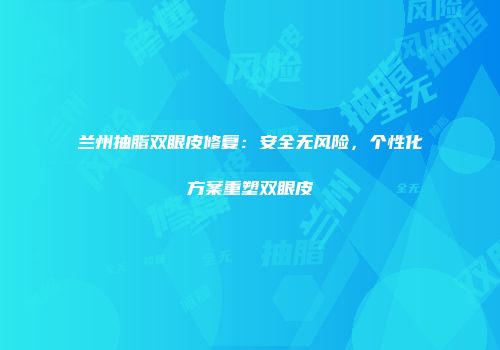 兰州抽脂双眼皮修复：安全无风险，个性化方案重塑双眼皮