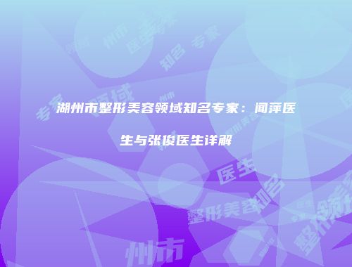湖州市整形美容领域知名专家：闻萍医生与张俊医生详解