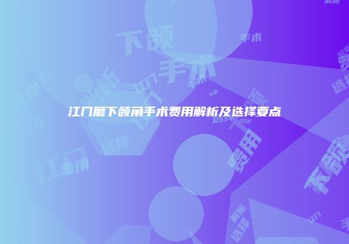 江门磨下颌角手术费用解析及选择要点