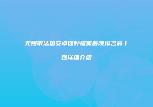 无锡市法国安卓健种植体医院排名前十强详细介绍