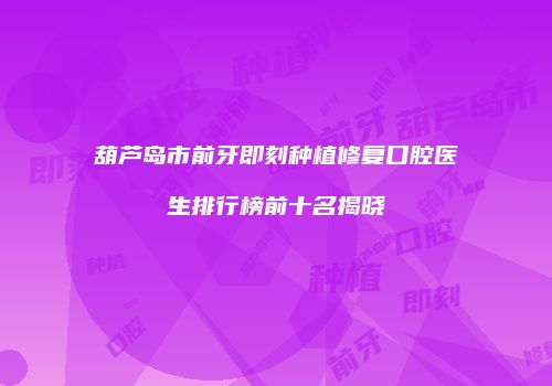 葫芦岛市前牙即刻种植修复口腔医生排行榜前十名揭晓