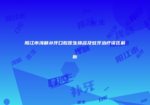 阳江市浅龋补牙口腔医生排名及蛀牙治疗误区解析