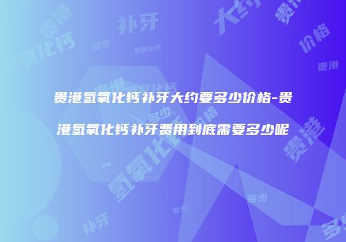 贵港氢氧化钙补牙大约要多少价格-贵港氢氧化钙补牙费用到底需要多少呢