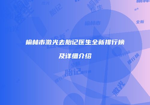 榆林市激光去胎记医生全新排行榜及详细介绍