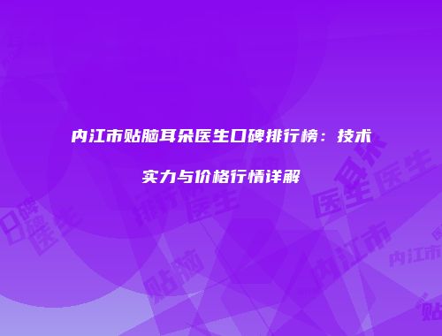 内江市贴脑耳朵医生口碑排行榜：技术实力与价格行情详解