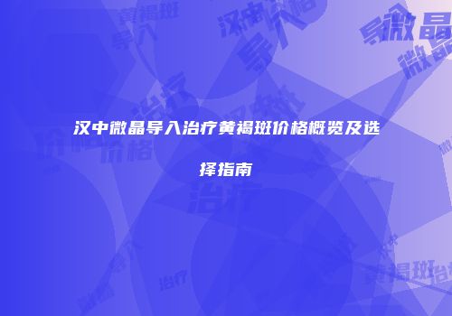 汉中微晶导入治疗黄褐斑价格概览及选择指南