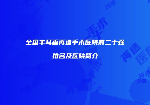 全国丰耳垂再造手术医院前二十强排名及医院简介