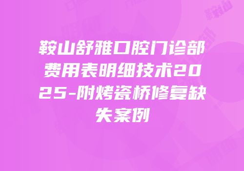 鞍山舒雅口腔门诊部费用表明细技术2025-附烤瓷桥修复缺失案例