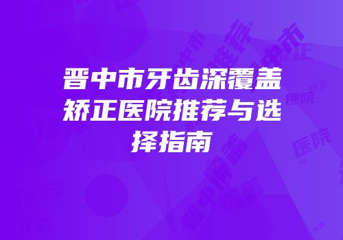 晋中市牙齿深覆盖矫正医院推荐与选择指南